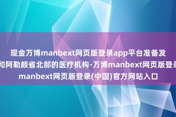现金万博manbext网页版登录app平台准备发往叙利亚伊德利卜省和阿勒颇省北部的医疗机构-万博manbext网页版登录(中国)官方网站入口
