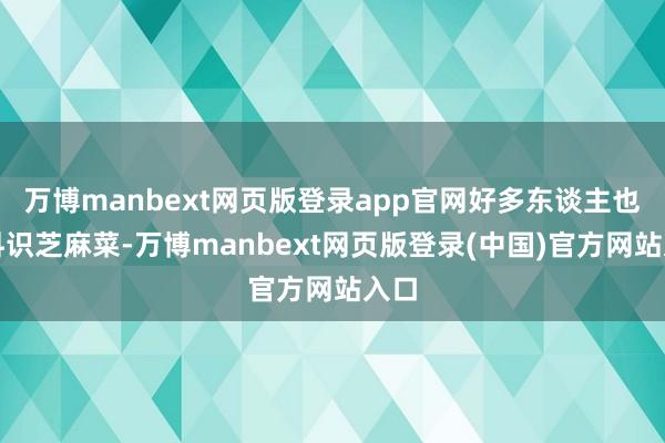 万博manbext网页版登录app官网好多东谈主也不料识芝麻菜-万博manbext网页版登录(中国)官方网站入口