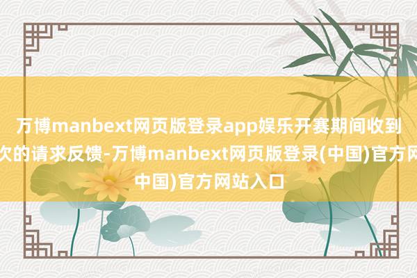 万博manbext网页版登录app娱乐开赛期间收到了上千次的请求反馈-万博manbext网页版登录(中国)官方网站入口