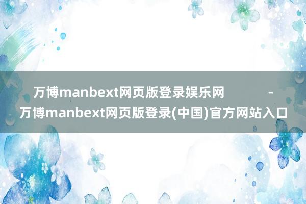 万博manbext网页版登录娱乐网            -万博manbext网页版登录(中国)官方网站入口