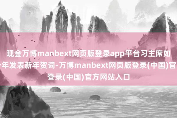 现金万博manbext网页版登录app平台习主席如故连合十一年发表新年贺词-万博manbext网页版登录(中国)官方网站入口