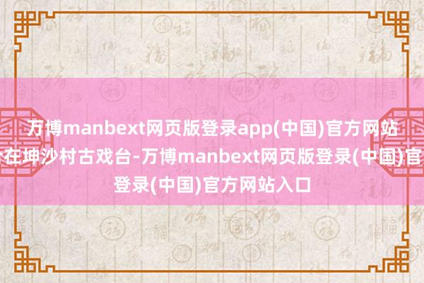 万博manbext网页版登录app(中国)官方网站村民们蚁合在坤沙村古戏台-万博manbext网页版登录(中国)官方网站入口