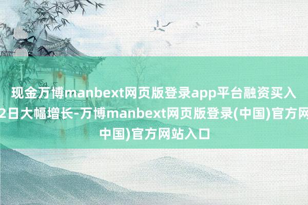 现金万博manbext网页版登录app平台融资买入额连结2日大幅增长-万博manbext网页版登录(中国)官方网站入口