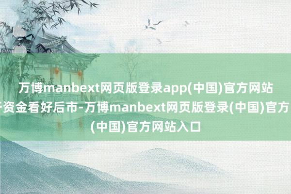 万博manbext网页版登录app(中国)官方网站代表杠杆资金看好后市-万博manbext网页版登录(中国)官方网站入口