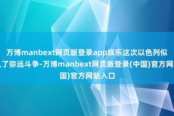 万博manbext网页版登录app娱乐这次以色列似乎堕入了弥远斗争-万博manbext网页版登录(中国)官方网站入口