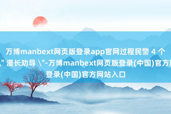 万博manbext网页版登录app官网过程民警 4 个小时的 ＂ 漫长劝导 ＂-万博manbext网页版登录(中国)官方网站入口