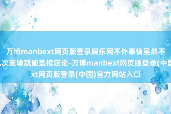 万博manbext网页版登录娱乐网不外事情虽然不会粗浅到只靠几次赢输就能盖棺定论-万博manbext网页版登录(中国)官方网站入口
