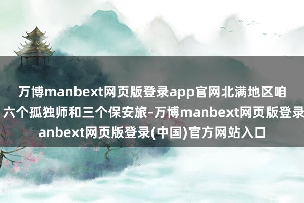 万博manbext网页版登录app官网北满地区咱们有三个主力纵队、六个孤独师和三个保安旅-万博manbext网页版登录(中国)官方网站入口