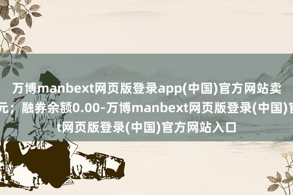 万博manbext网页版登录app(中国)官方网站卖出金额0.00元；融券余额0.00-万博manbext网页版登录(中国)官方网站入口