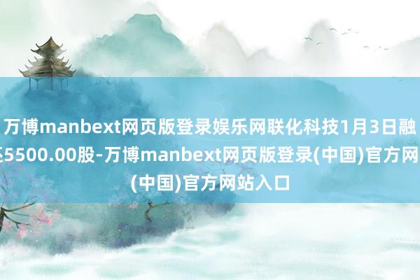 万博manbext网页版登录娱乐网联化科技1月3日融券偿还5500.00股-万博manbext网页版登录(中国)官方网站入口
