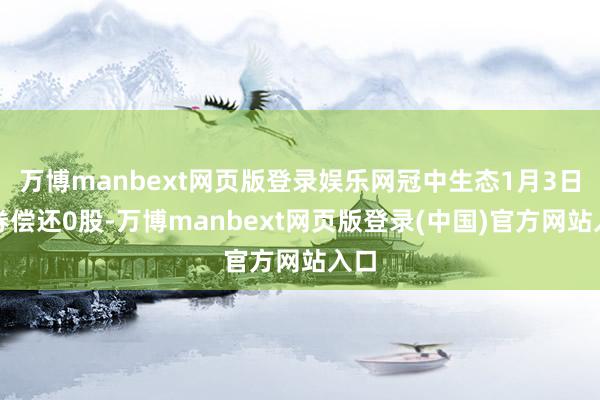 万博manbext网页版登录娱乐网冠中生态1月3日融券偿还0股-万博manbext网页版登录(中国)官方网站入口