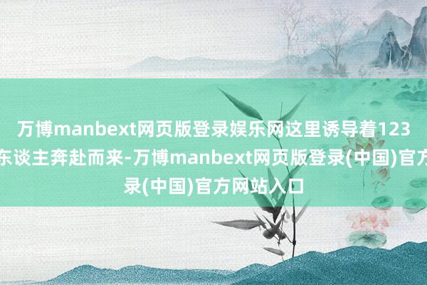 万博manbext网页版登录娱乐网这里诱导着123万产业工东谈主奔赴而来-万博manbext网页版登录(中国)官方网站入口
