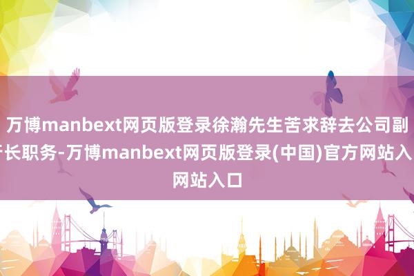 万博manbext网页版登录徐瀚先生苦求辞去公司副行长职务-万博manbext网页版登录(中国)官方网站入口