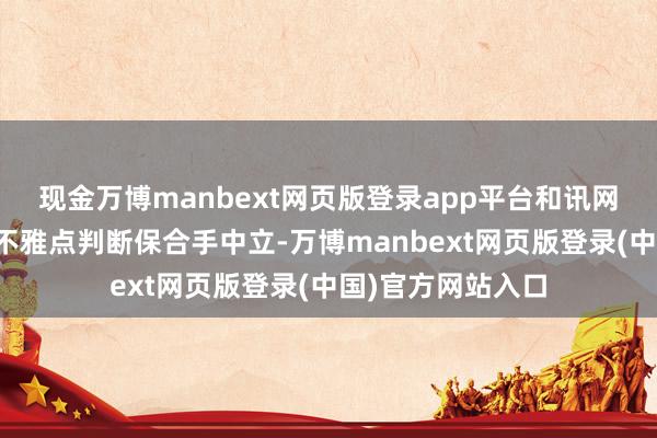 现金万博manbext网页版登录app平台和讯网站对文中述说、不雅点判断保合手中立-万博manbext网页版登录(中国)官方网站入口