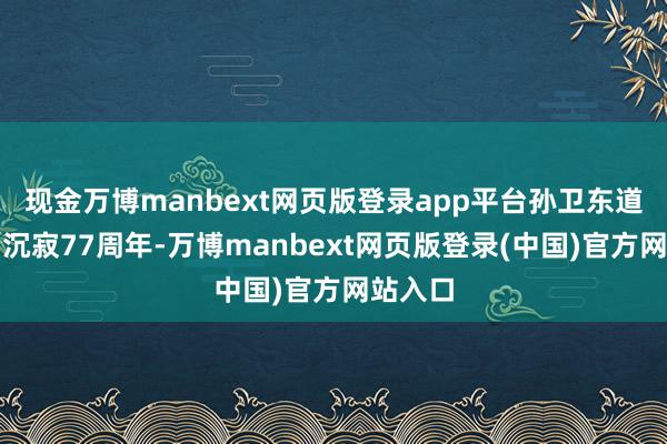 现金万博manbext网页版登录app平台孙卫东道贺缅甸沉寂77周年-万博manbext网页版登录(中国)官方网站入口