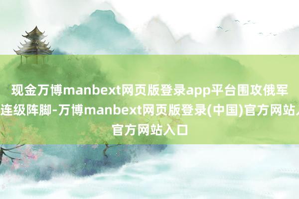 现金万博manbext网页版登录app平台围攻俄军1个连级阵脚-万博manbext网页版登录(中国)官方网站入口