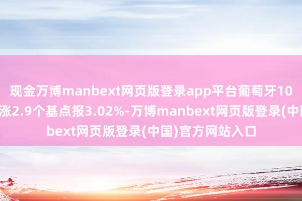 现金万博manbext网页版登录app平台葡萄牙10年期国债收益率涨2.9个基点报3.02%-万博manbext网页版登录(中国)官方网站入口
