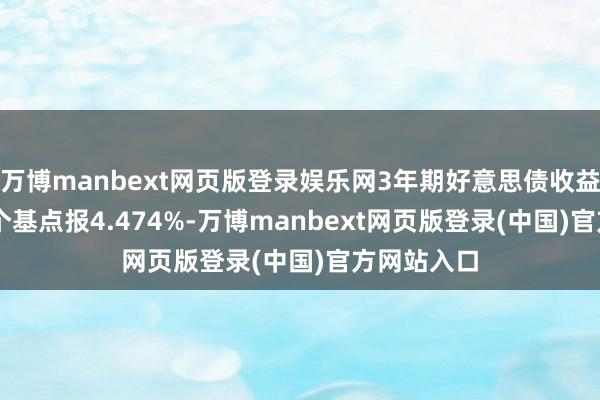万博manbext网页版登录娱乐网3年期好意思债收益率涨13.1个基点报4.474%-万博manbext网页版登录(中国)官方网站入口