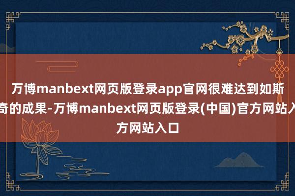 万博manbext网页版登录app官网很难达到如斯神奇的成果-万博manbext网页版登录(中国)官方网站入口