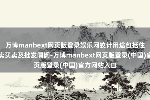 万博manbext网页版登录娱乐网狡计用途包括住宅物业、零卖买卖及批发阛阓-万博manbext网页版登录(中国)官方网站入口