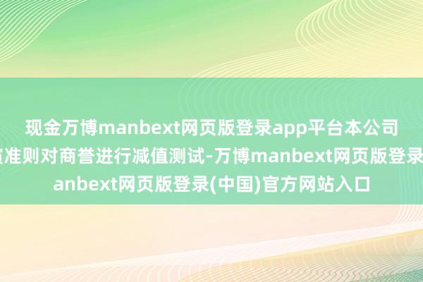 现金万博manbext网页版登录app平台本公司已凭证香港财务讲演准则对商誉进行减值测试-万博manbext网页版登录(中国)官方网站入口