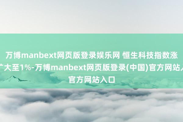 万博manbext网页版登录娱乐网 恒生科技指数涨幅扩大至1%-万博manbext网页版登录(中国)官方网站入口