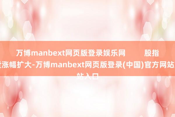 万博manbext网页版登录娱乐网         股指期货涨幅扩大-万博manbext网页版登录(中国)官方网站入口