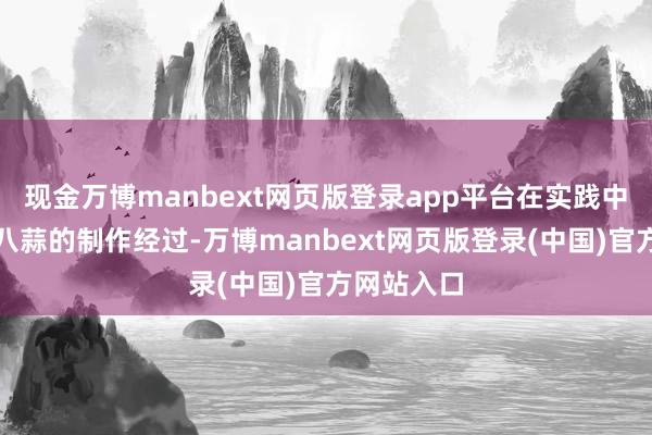 现金万博manbext网页版登录app平台在实践中了解了腊八蒜的制作经过-万博manbext网页版登录(中国)官方网站入口