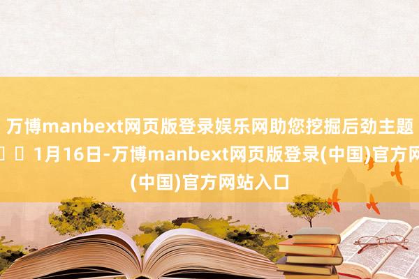 万博manbext网页版登录娱乐网助您挖掘后劲主题契机！		1月16日-万博manbext网页版登录(中国)官方网站入口