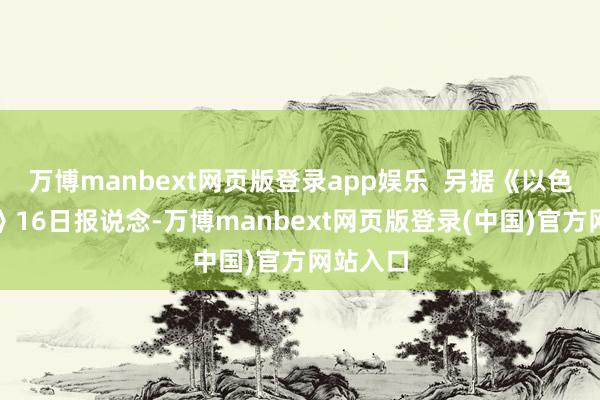 万博manbext网页版登录app娱乐  另据《以色列时报》16日报说念-万博manbext网页版登录(中国)官方网站入口