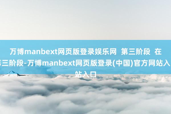 万博manbext网页版登录娱乐网  第三阶段  在第三阶段-万博manbext网页版登录(中国)官方网站入口