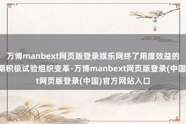 万博manbext网页版登录娱乐网终了用度效益的系统升迁；同期积极试验组织变革-万博manbext网页版登录(中国)官方网站入口
