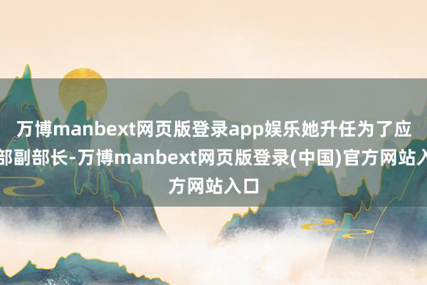 万博manbext网页版登录app娱乐她升任为了应酬部副部长-万博manbext网页版登录(中国)官方网站入口