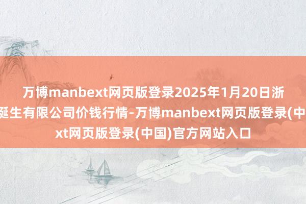 万博manbext网页版登录2025年1月20日浙江良渚蔬菜市集诞生有限公司价钱行情-万博manbext网页版登录(中国)官方网站入口