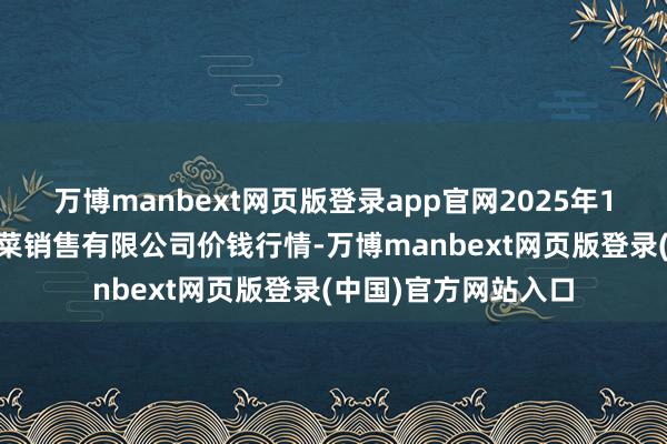 万博manbext网页版登录app官网2025年1月20日济南曲堤蔬菜销售有限公司价钱行情-万博manbext网页版登录(中国)官方网站入口