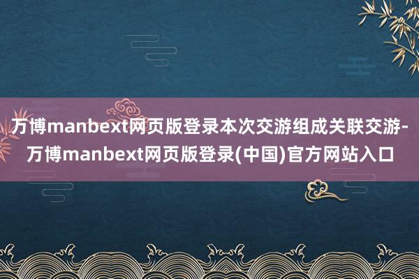 万博manbext网页版登录本次交游组成关联交游-万博manbext网页版登录(中国)官方网站入口