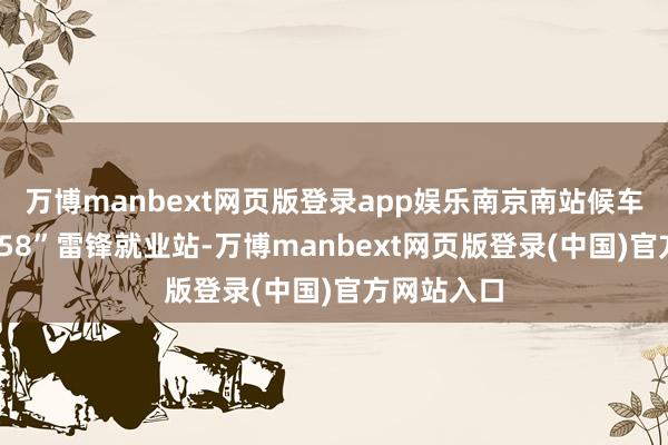 万博manbext网页版登录app娱乐南京南站候车室设有“158”雷锋就业站-万博manbext网页版登录(中国)官方网站入口