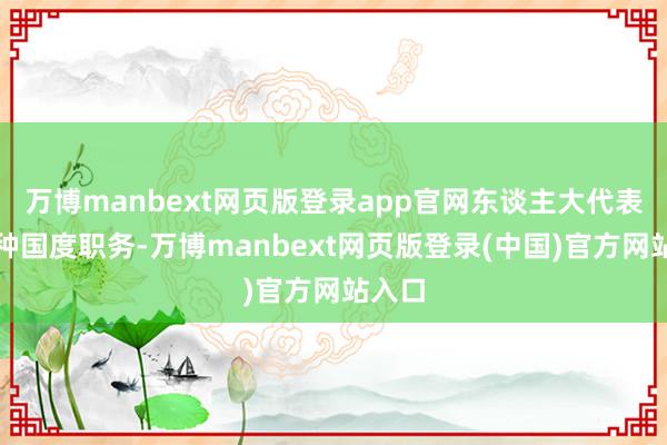 万博manbext网页版登录app官网东谈主大代表是一种国度职务-万博manbext网页版登录(中国)官方网站入口