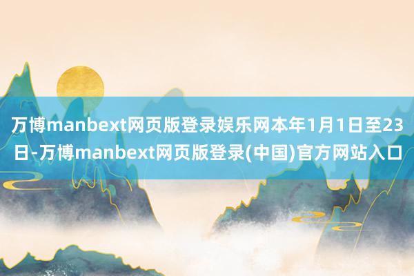 万博manbext网页版登录娱乐网本年1月1日至23日-万博manbext网页版登录(中国)官方网站入口