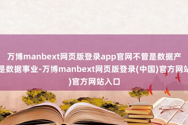 万博manbext网页版登录app官网不管是数据产物仍是数据事业-万博manbext网页版登录(中国)官方网站入口