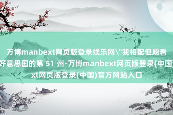万博manbext网页版登录娱乐网＂我相配但愿看到加拿大成为好意思国的第 51 州-万博manbext网页版登录(中国)官方网站入口
