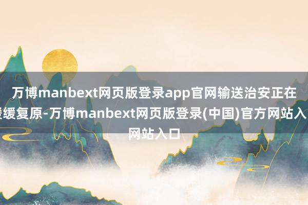 万博manbext网页版登录app官网输送治安正在缓缓复原-万博manbext网页版登录(中国)官方网站入口