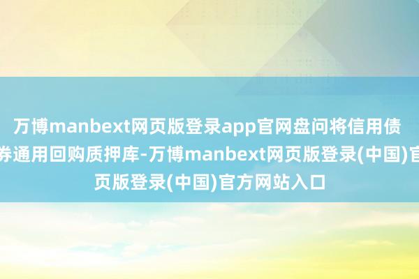 万博manbext网页版登录app官网盘问将信用债 ETF 纳入债券通用回购质押库-万博manbext网页版登录(中国)官方网站入口
