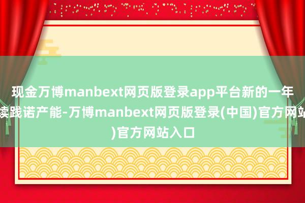现金万博manbext网页版登录app平台新的一年将握续践诺产能-万博manbext网页版登录(中国)官方网站入口