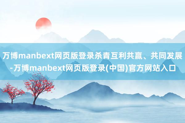 万博manbext网页版登录杀青互利共赢、共同发展-万博manbext网页版登录(中国)官方网站入口
