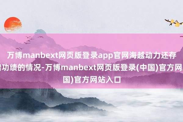 万博manbext网页版登录app官网海越动力还存在虚增功绩的情况-万博manbext网页版登录(中国)官方网站入口