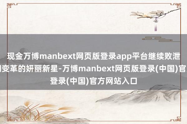 现金万博manbext网页版登录app平台继续败泄漏引颈时间变革的妍丽新星-万博manbext网页版登录(中国)官方网站入口