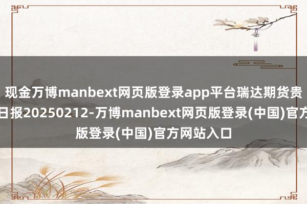 现金万博manbext网页版登录app平台瑞达期货贵金属产业日报20250212-万博manbext网页版登录(中国)官方网站入口
