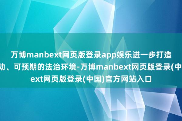 万博manbext网页版登录app娱乐进一步打造相识、透明、活动、可预期的法治环境-万博manbext网页版登录(中国)官方网站入口