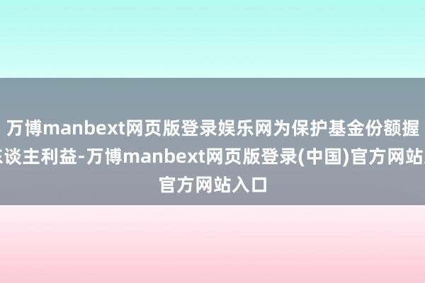 万博manbext网页版登录娱乐网为保护基金份额握有东谈主利益-万博manbext网页版登录(中国)官方网站入口
